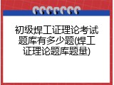 初级焊工证理论考试题库有多少题(焊工证理论题库题量)