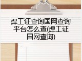 焊工证查询国网查询平台怎么查(焊工证国网查询)