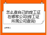 怎么查自己的焊工证在哪家公司(焊工证所属公司查询)