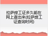 拉萨焊工证多久能在网上查出来(拉萨焊工证查询时间)