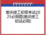 重庆焊工初级考试2025必刷题(重庆焊工初试必刷)