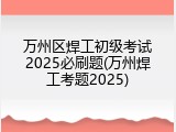 万州区焊工初级考试2025必刷题(万州焊工考题2025)
