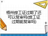梧州焊工证过期了还可以复审吗(焊工证过期能复审吗)
