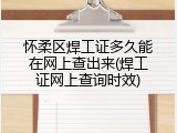 怀柔区焊工证多久能在网上查出来(焊工证网上查询时效)