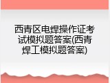 西青区电焊操作证考试模拟题答案(西青焊工模拟题答案)