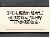 邵阳电焊操作证考试模拟题答案(邵阳焊工证模拟题答案)