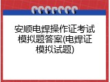 安顺电焊操作证考试模拟题答案(电焊证模拟试题)