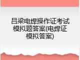 吕梁电焊操作证考试模拟题答案(电焊证模拟答案)