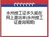 永州焊工证多久能在网上查出来(永州焊工证查询周期)