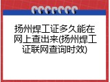 扬州焊工证多久能在网上查出来(扬州焊工证联网查询时效)