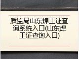 质监局山东焊工证查询系统入口(山东焊工证查询入口)