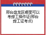 邢台盘龙区哪里可以考焊工操作证(邢台焊工证考点)