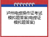 泸州电焊操作证考试模拟题答案(电焊证模拟题答案)