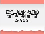 查焊工证是不是真的焊工查不到(焊工证真伪查询)