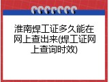 淮南焊工证多久能在网上查出来(焊工证网上查询时效)