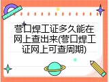 营口焊工证多久能在网上查出来(营口焊工证网上可查周期)