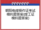 朝阳电焊操作证考试模拟题答案(焊工证模拟题答案)