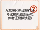 九龙坡区电焊操作证考试模拟题答案(电焊考证模拟试题)