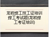 龙岩焊工技工证培训焊工考试题(龙岩焊工考证培训)