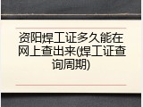 资阳焊工证多久能在网上查出来(焊工证查询周期)