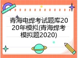 青海电焊考试题库2020年模拟(青海焊考模拟题2020)