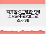 南开区焊工证查询网上查询不到(焊工证查不到)