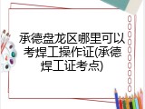 承德盘龙区哪里可以考焊工操作证(承德焊工证考点)