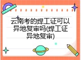 云南考的焊工证可以异地复审吗(焊工证异地复审)