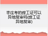 枣庄考的焊工证可以异地复审吗(焊工证异地复审)