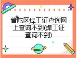 普陀区焊工证查询网上查询不到(焊工证查询不到)
