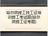 哈尔滨焊工技工证培训焊工考试题(哈尔滨焊工证考题)