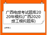 广西电焊考试题库2020年模拟(广西2020焊工模拟题库)