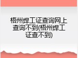 梧州焊工证查询网上查询不到(梧州焊工证查不到)
