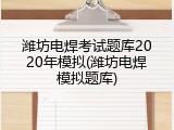 潍坊电焊考试题库2020年模拟(潍坊电焊模拟题库)