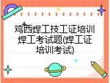 鸡西焊工技工证培训焊工考试题(焊工证培训考试)