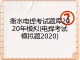 衡水电焊考试题库2020年模拟(电焊考试模拟题2020)
