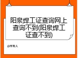 阳泉焊工证查询网上查询不到(阳泉焊工证查不到)