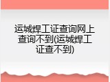 运城焊工证查询网上查询不到(运城焊工证查不到)