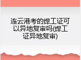 连云港考的焊工证可以异地复审吗(焊工证异地复审)