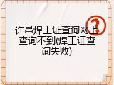 许昌焊工证查询网上查询不到(焊工证查询失败)