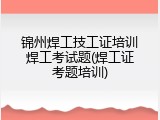 锦州焊工技工证培训焊工考试题(焊工证考题培训)