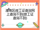 潼南区焊工证查询网上查询不到(焊工证查询不到)