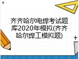齐齐哈尔电焊考试题库2020年模拟(齐齐哈尔焊工模拟题)