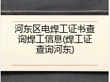 河东区电焊工证书查询焊工信息(焊工证查询河东)