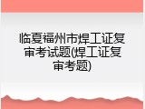 临夏福州市焊工证复审考试题(焊工证复审考题)