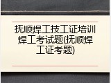抚顺焊工技工证培训焊工考试题(抚顺焊工证考题)