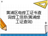 黄浦区电焊工证书查询焊工信息(黄浦焊工证查询)