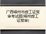 广西福州市焊工证复审考试题(福州焊工证复审)