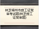 林芝福州市焊工证复审考试题(林芝焊工证复审题)