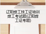 辽阳焊工技工证培训焊工考试题(辽阳焊工证考题)